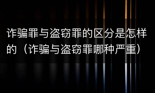 诈骗罪与盗窃罪的区分是怎样的（诈骗与盗窃罪哪种严重）