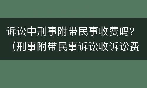 诉讼中刑事附带民事收费吗？（刑事附带民事诉讼收诉讼费吗）