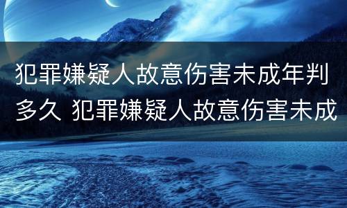 犯罪嫌疑人故意伤害未成年判多久 犯罪嫌疑人故意伤害未成年判多久以上