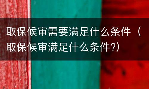 取保候审需要满足什么条件（取保候审满足什么条件?）