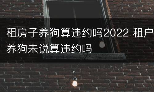 租房子养狗算违约吗2022 租户养狗未说算违约吗