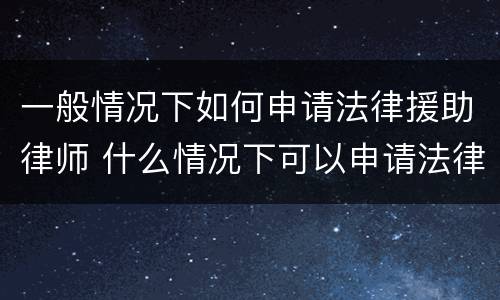 一般情况下如何申请法律援助律师 什么情况下可以申请法律援助律师
