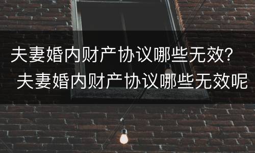夫妻婚内财产协议哪些无效？ 夫妻婚内财产协议哪些无效呢