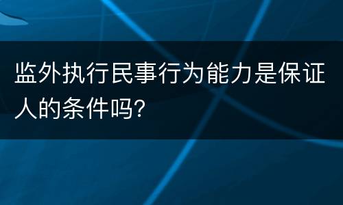 监外执行民事行为能力是保证人的条件吗？