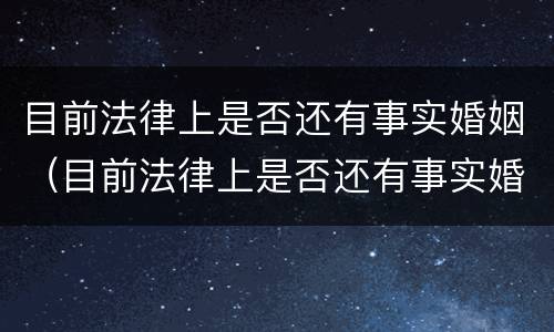 目前法律上是否还有事实婚姻（目前法律上是否还有事实婚姻问题）
