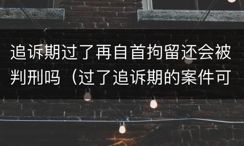 追诉期过了再自首拘留还会被判刑吗（过了追诉期的案件可以被刑拘吗）