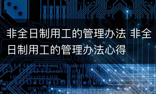 非全日制用工的管理办法 非全日制用工的管理办法心得
