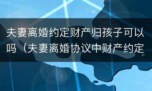 夫妻离婚约定财产归孩子可以吗（夫妻离婚协议中财产约定归子女所有有效吗）
