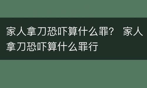 家人拿刀恐吓算什么罪？ 家人拿刀恐吓算什么罪行