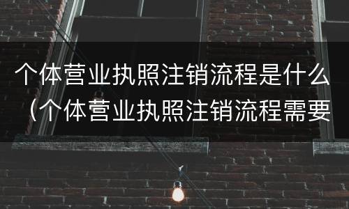 个体营业执照注销流程是什么（个体营业执照注销流程需要什么）