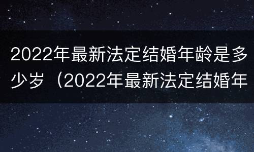 2022年最新法定结婚年龄是多少岁（2022年最新法定结婚年龄是多少岁呢）