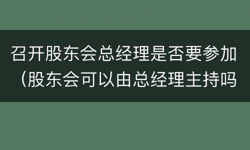 召开股东会总经理是否要参加（股东会可以由总经理主持吗）