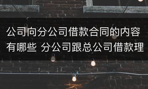 公司向分公司借款合同的内容有哪些 分公司跟总公司借款理由怎么写