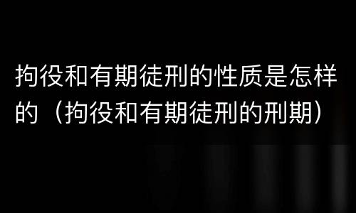 拘役和有期徒刑的性质是怎样的（拘役和有期徒刑的刑期）