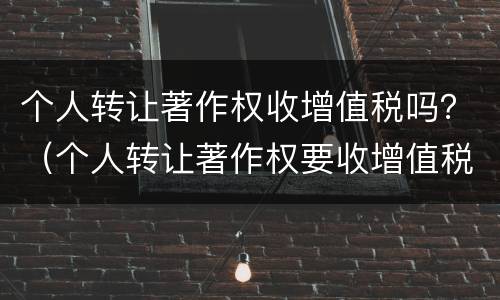 个人转让著作权收增值税吗？（个人转让著作权要收增值税吗）