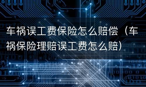 车祸误工费保险怎么赔偿（车祸保险理赔误工费怎么赔）