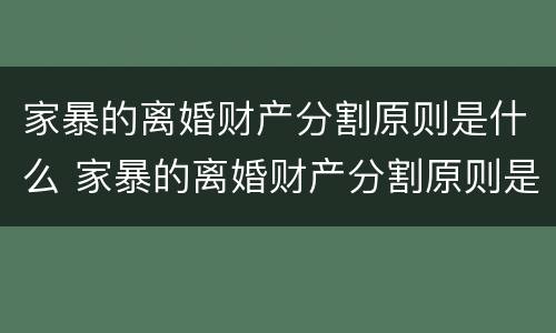 家暴的离婚财产分割原则是什么 家暴的离婚财产分割原则是什么意思