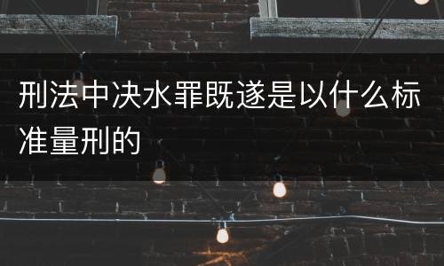 刑法中决水罪既遂是以什么标准量刑的