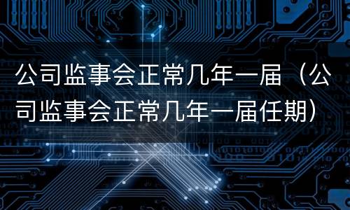 公司监事会正常几年一届（公司监事会正常几年一届任期）