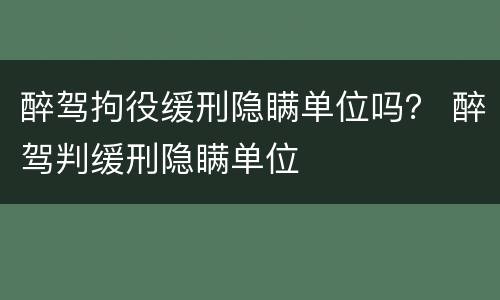 醉驾拘役缓刑隐瞒单位吗？ 醉驾判缓刑隐瞒单位