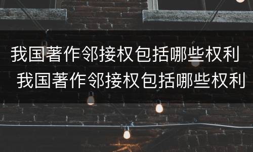 我国著作邻接权包括哪些权利 我国著作邻接权包括哪些权利和义务