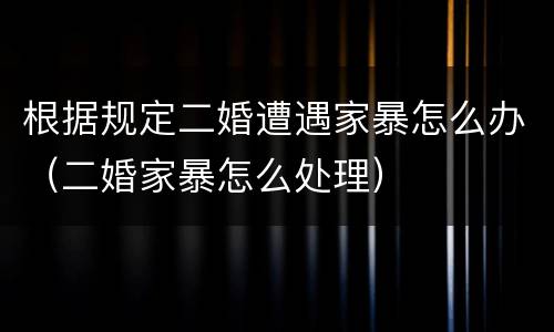 根据规定二婚遭遇家暴怎么办（二婚家暴怎么处理）
