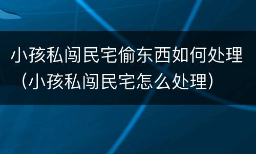 小孩私闯民宅偷东西如何处理（小孩私闯民宅怎么处理）