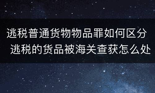 逃税普通货物物品罪如何区分 逃税的货品被海关查获怎么处理