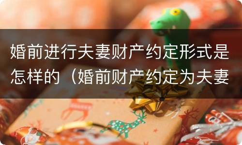 婚前进行夫妻财产约定形式是怎样的（婚前财产约定为夫妻共同财产协议）