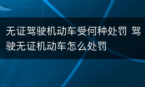 无证驾驶机动车受何种处罚 驾驶无证机动车怎么处罚