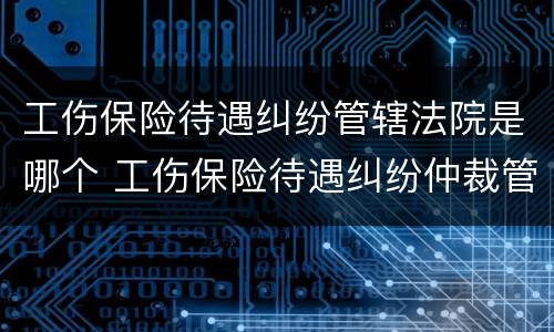 工伤保险待遇纠纷管辖法院是哪个 工伤保险待遇纠纷仲裁管辖