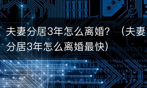 夫妻分居3年怎么离婚？（夫妻分居3年怎么离婚最快）