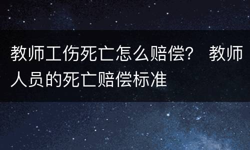 教师工伤死亡怎么赔偿？ 教师人员的死亡赔偿标准