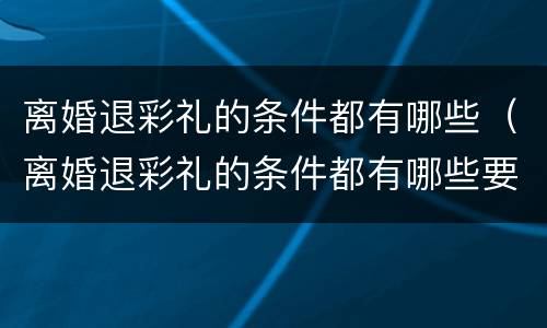 离婚退彩礼的条件都有哪些（离婚退彩礼的条件都有哪些要求）