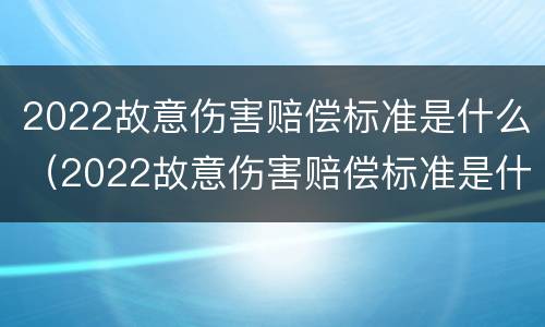 2022故意伤害赔偿标准是什么（2022故意伤害赔偿标准是什么呢）