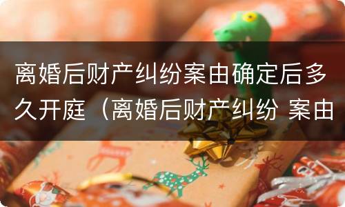 离婚后财产纠纷案由确定后多久开庭（离婚后财产纠纷 案由）
