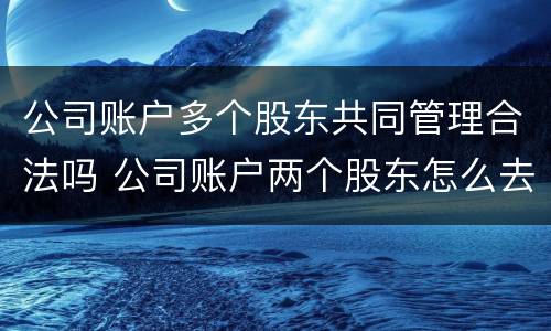 公司账户多个股东共同管理合法吗 公司账户两个股东怎么去管理