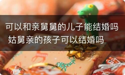 可以和亲舅舅的儿子能结婚吗 姑舅亲的孩子可以结婚吗