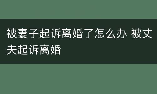被妻子起诉离婚了怎么办 被丈夫起诉离婚