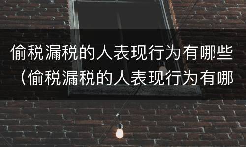 偷税漏税的人表现行为有哪些（偷税漏税的人表现行为有哪些特征）
