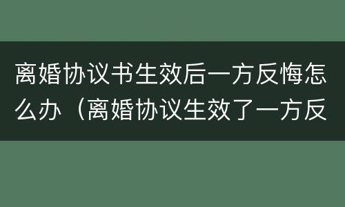 离婚协议书生效后一方反悔怎么办（离婚协议生效了一方反悔）