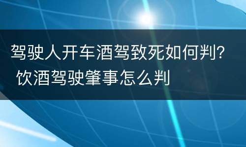驾驶人开车酒驾致死如何判？ 饮酒驾驶肇事怎么判