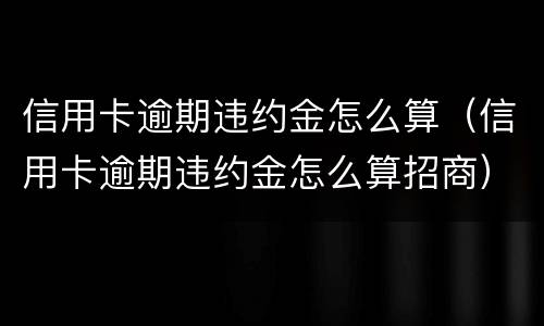 信用卡逾期违约金怎么算（信用卡逾期违约金怎么算招商）
