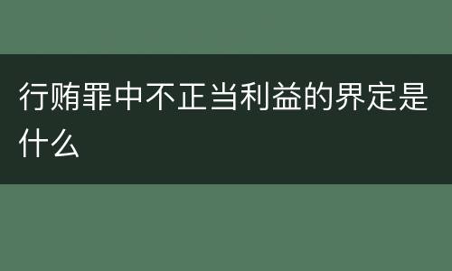 行贿罪中不正当利益的界定是什么