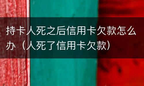 持卡人死之后信用卡欠款怎么办（人死了信用卡欠款）