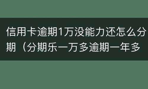 信用卡逾期1万没能力还怎么分期（分期乐一万多逾期一年多以后会怎么样?）