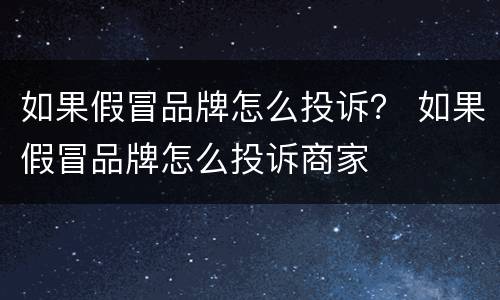 如果假冒品牌怎么投诉？ 如果假冒品牌怎么投诉商家