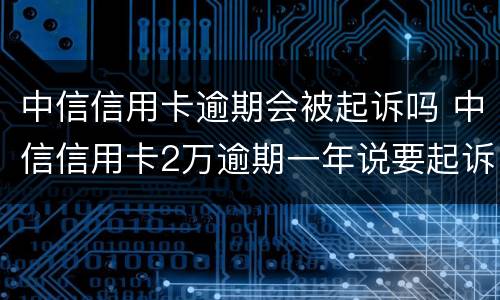 中信信用卡逾期会被起诉吗 中信信用卡2万逾期一年说要起诉