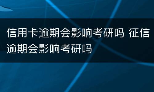 信用卡逾期会影响考研吗 征信逾期会影响考研吗