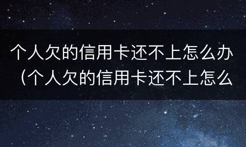 个人欠的信用卡还不上怎么办（个人欠的信用卡还不上怎么办呢）